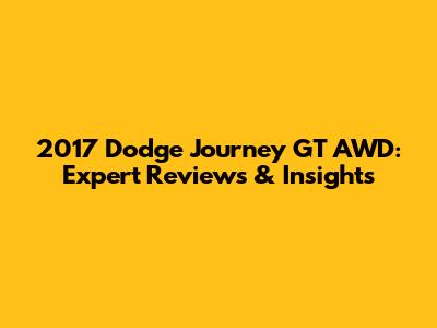 2017 Dodge Journey GT AWD: Expert Reviews & Insights