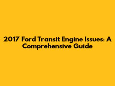 2017 Ford Transit Engine Issues: A Comprehensive Guide