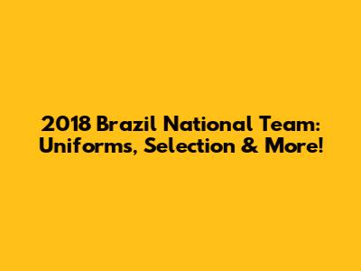 2018 Brazil National Team: Uniforms, Selection & More!