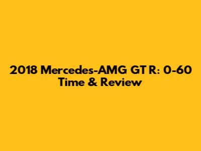 2018 Mercedes-AMG GT R: 0-60 Time & Review