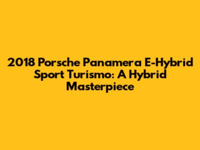 2018 Porsche Panamera E-Hybrid Sport Turismo: A Hybrid Masterpiece
