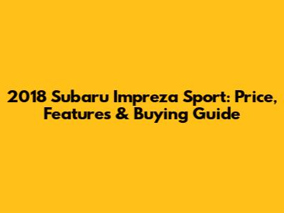 2018 Subaru Impreza Sport: Price, Features & Buying Guide