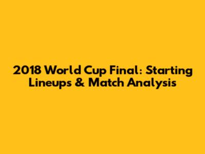 2018 World Cup Final: Starting Lineups & Match Analysis