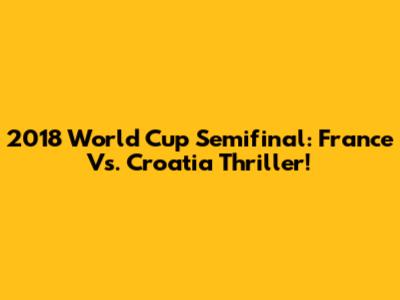 2018 World Cup Semifinal: France Vs. Croatia Thriller!