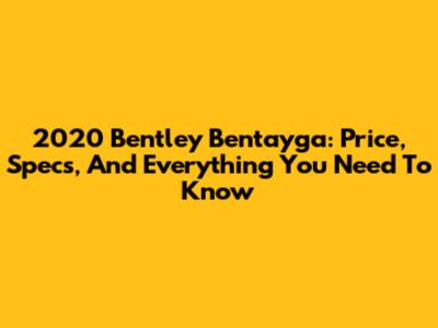 2020 Bentley Bentayga: Price, Specs, And Everything You Need To Know