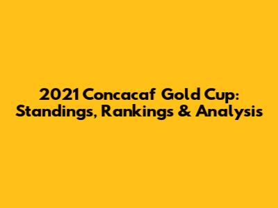 2021 Concacaf Gold Cup: Standings, Rankings & Analysis