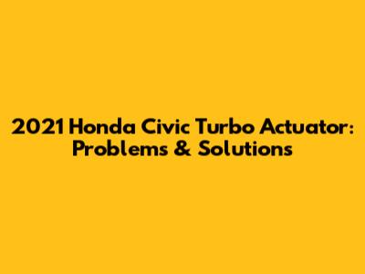 2021 Honda Civic Turbo Actuator: Problems & Solutions