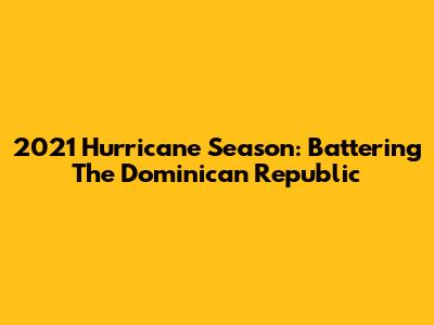 2021 Hurricane Season: Battering The Dominican Republic