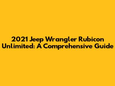 2021 Jeep Wrangler Rubicon Unlimited: A Comprehensive Guide