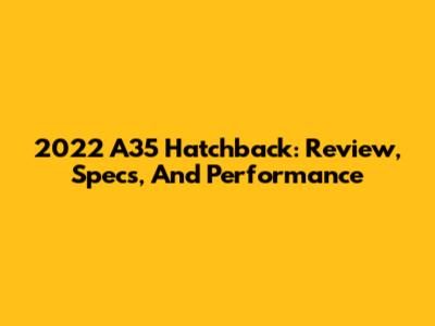 2022 A35 Hatchback: Review, Specs, And Performance