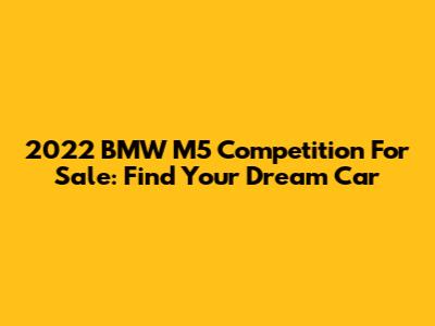 2022 BMW M5 Competition For Sale: Find Your Dream Car