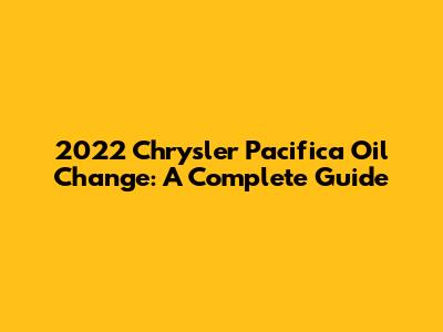 2022 Chrysler Pacifica Oil Change: A Complete Guide