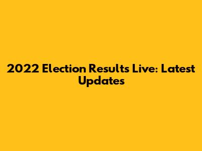 2022 Election Results Live: Latest Updates