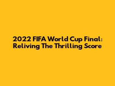 2022 FIFA World Cup Final: Reliving The Thrilling Score