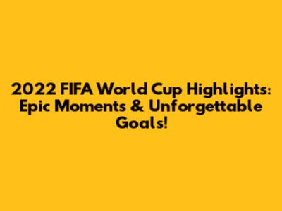 2022 FIFA World Cup Highlights: Epic Moments & Unforgettable Goals!