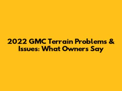 2022 GMC Terrain Problems & Issues: What Owners Say