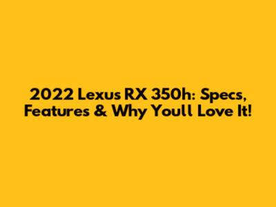 2022 Lexus RX 350h: Specs, Features & Why You'll Love It!