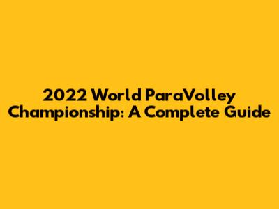 2022 World ParaVolley Championship: A Complete Guide