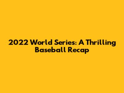2022 World Series: A Thrilling Baseball Recap