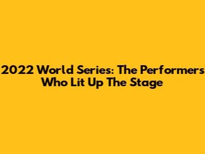 2022 World Series: The Performers Who Lit Up The Stage