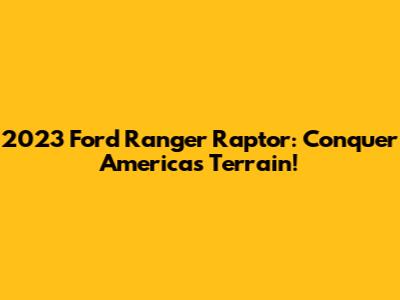 2023 Ford Ranger Raptor: Conquer America's Terrain!