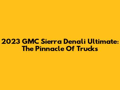 2023 GMC Sierra Denali Ultimate: The Pinnacle Of Trucks