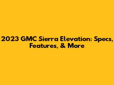2023 GMC Sierra Elevation: Specs, Features, & More