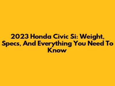 2023 Honda Civic Si: Weight, Specs, And Everything You Need To Know
