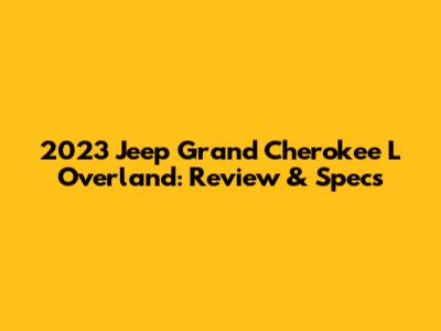 2023 Jeep Grand Cherokee L Overland: Review & Specs