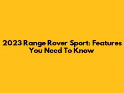 2023 Range Rover Sport: Features You Need To Know