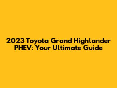 2023 Toyota Grand Highlander PHEV: Your Ultimate Guide