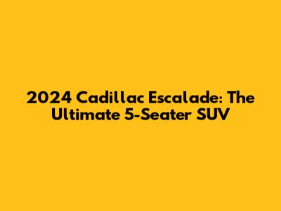 2024 Cadillac Escalade: The Ultimate 5-Seater SUV