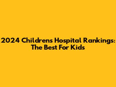 2024 Children's Hospital Rankings: The Best For Kids