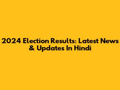 2024 Election Results: Latest News & Updates In Hindi