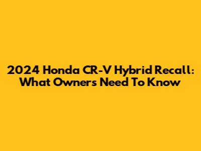2024 Honda CR-V Hybrid Recall: What Owners Need To Know
