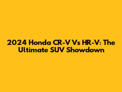 2024 Honda CR-V Vs HR-V: The Ultimate SUV Showdown