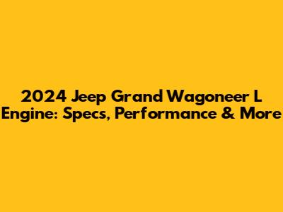 2024 Jeep Grand Wagoneer L Engine: Specs, Performance & More