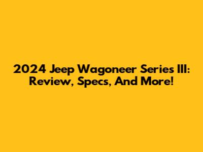 2024 Jeep Wagoneer Series III: Review, Specs, And More!