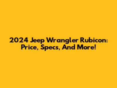 2024 Jeep Wrangler Rubicon: Price, Specs, And More!