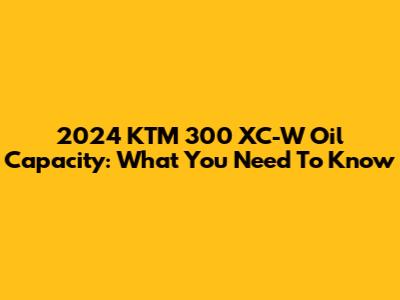 2024 KTM 300 XC-W Oil Capacity: What You Need To Know
