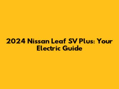 2024 Nissan Leaf SV Plus: Your Electric Guide