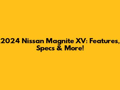 2024 Nissan Magnite XV: Features, Specs & More!