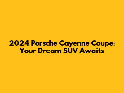 2024 Porsche Cayenne Coupe: Your Dream SUV Awaits