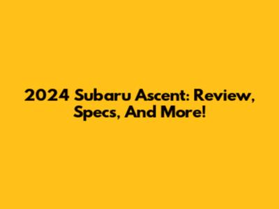 2024 Subaru Ascent: Review, Specs, And More!