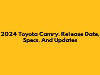 2024 Toyota Camry: Release Date, Specs, And Updates