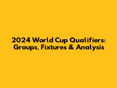2024 World Cup Qualifiers: Groups, Fixtures & Analysis