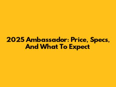 2025 Ambassador: Price, Specs, And What To Expect