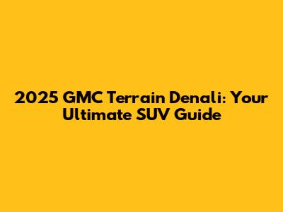 2025 GMC Terrain Denali: Your Ultimate SUV Guide