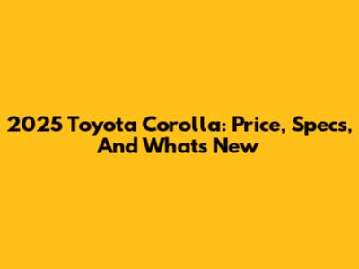 2025 Toyota Corolla: Price, Specs, And What's New