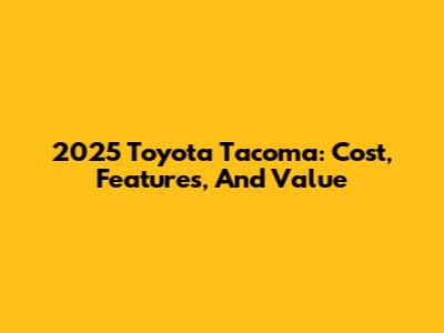 2025 Toyota Tacoma: Cost, Features, And Value